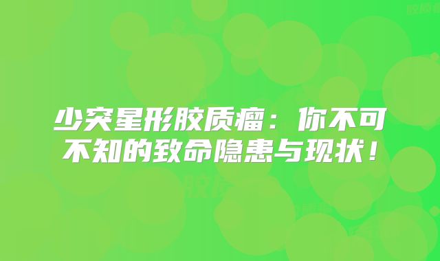 少突星形胶质瘤：你不可不知的致命隐患与现状！