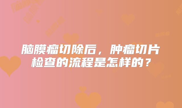 脑膜瘤切除后，肿瘤切片检查的流程是怎样的？