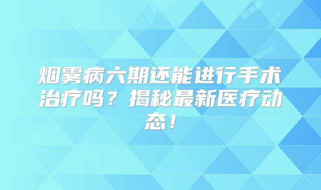 烟雾病六期还能进行手术治疗吗？揭秘最新医疗动态！