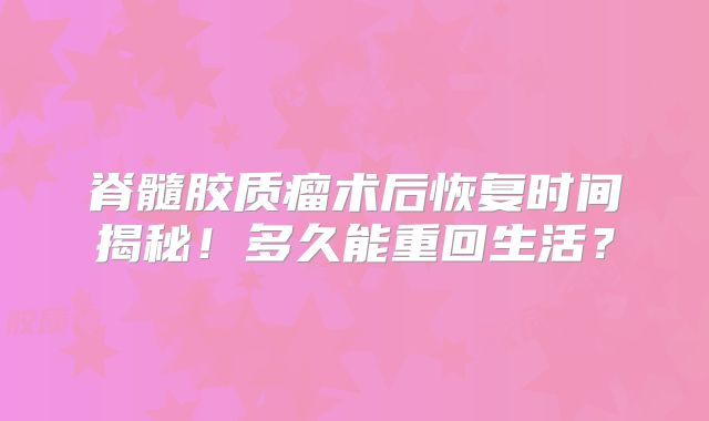 脊髓胶质瘤术后恢复时间揭秘！多久能重回生活？