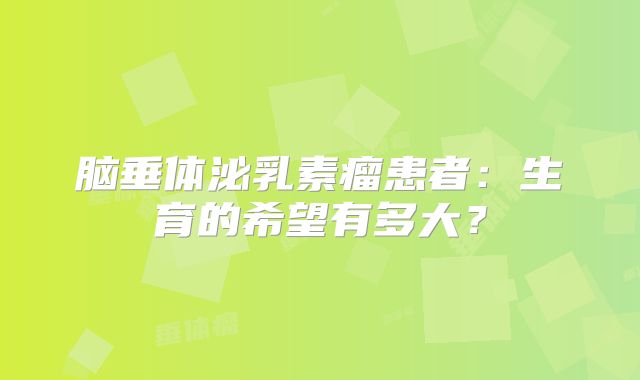 脑垂体泌乳素瘤患者：生育的希望有多大？