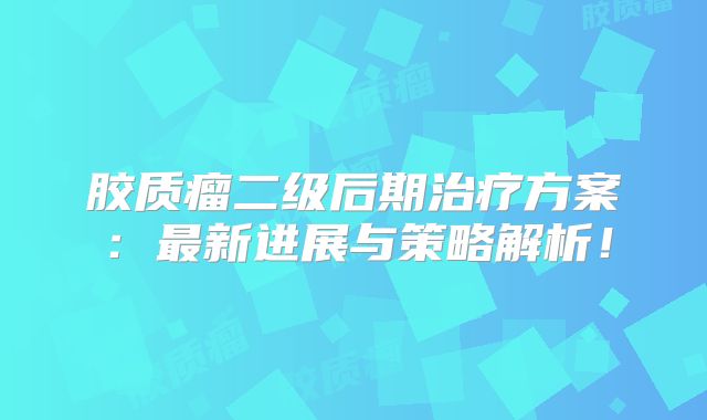 胶质瘤二级后期治疗方案：最新进展与策略解析！