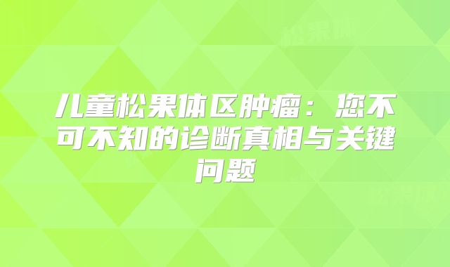 儿童松果体区肿瘤：您不可不知的诊断真相与关键问题