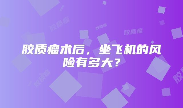 胶质瘤术后，坐飞机的风险有多大？