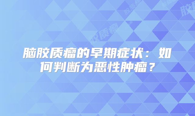 脑胶质瘤的早期症状：如何判断为恶性肿瘤？