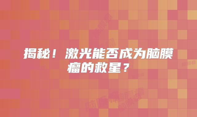 揭秘！激光能否成为脑膜瘤的救星？