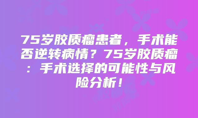 75岁胶质瘤患者，手术能否逆转病情？75岁胶质瘤：手术选择的可能性与风险分析！