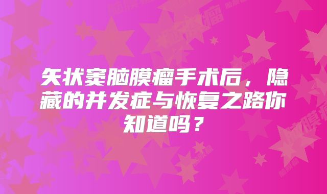 矢状窦脑膜瘤手术后，隐藏的并发症与恢复之路你知道吗？