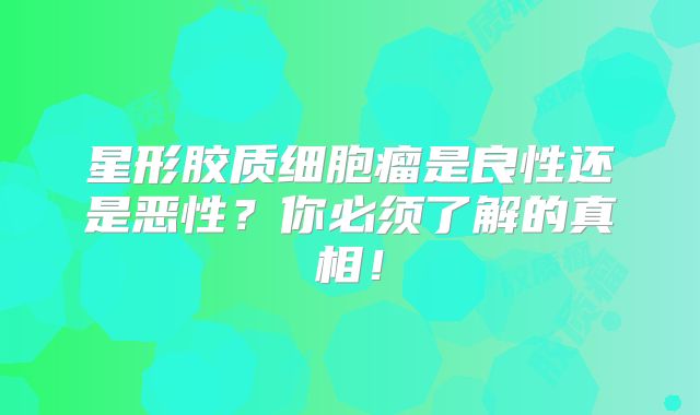 星形胶质细胞瘤是良性还是恶性？你必须了解的真相！