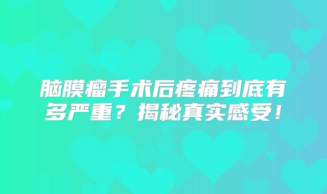 脑膜瘤手术后疼痛到底有多严重？揭秘真实感受！