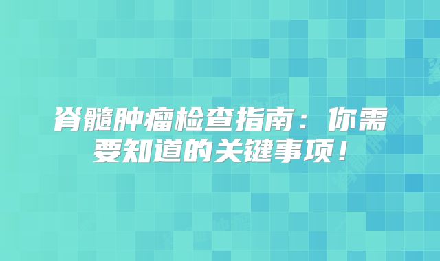 脊髓肿瘤检查指南：你需要知道的关键事项！