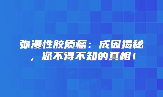 弥漫性胶质瘤：成因揭秘，您不得不知的真相！