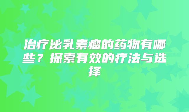 治疗泌乳素瘤的药物有哪些？探索有效的疗法与选择
