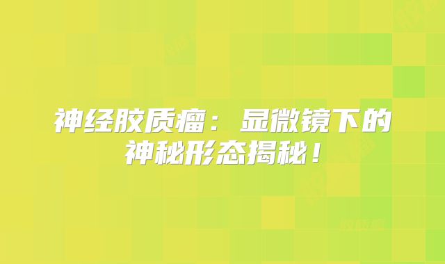 神经胶质瘤：显微镜下的神秘形态揭秘！