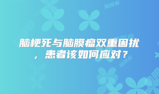 脑梗死与脑膜瘤双重困扰，患者该如何应对？