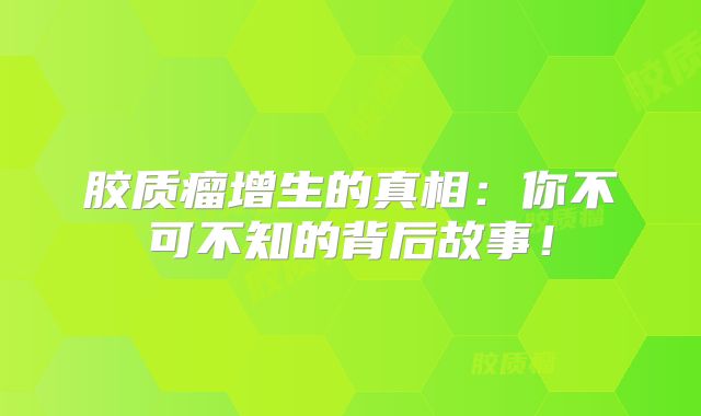 胶质瘤增生的真相：你不可不知的背后故事！
