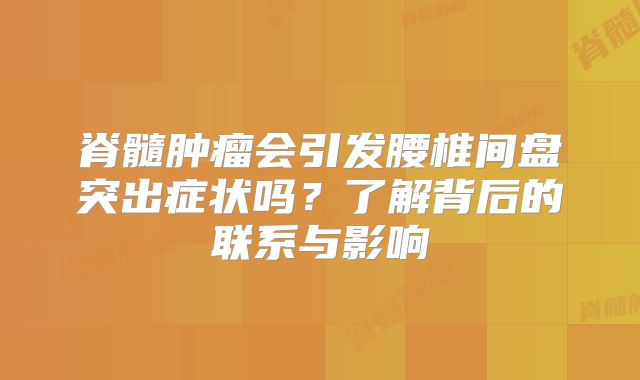 脊髓肿瘤会引发腰椎间盘突出症状吗？了解背后的联系与影响