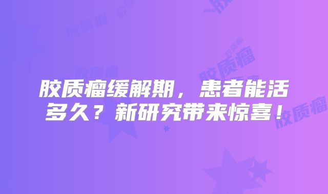 胶质瘤缓解期，患者能活多久？新研究带来惊喜！