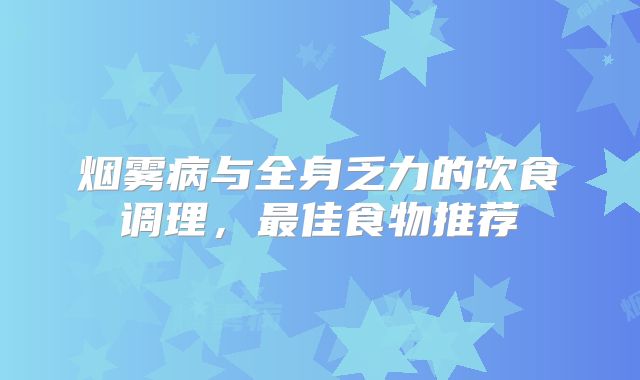 烟雾病与全身乏力的饮食调理，最佳食物推荐