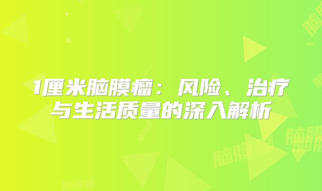 1厘米脑膜瘤：风险、治疗与生活质量的深入解析