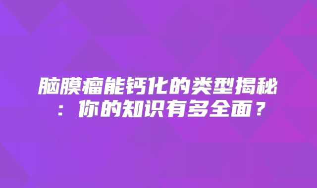 脑膜瘤能钙化的类型揭秘：你的知识有多全面？