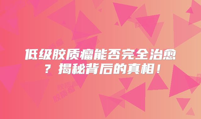 低级胶质瘤能否完全治愈？揭秘背后的真相！