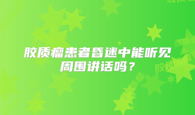胶质瘤患者昏迷中能听见周围讲话吗？
