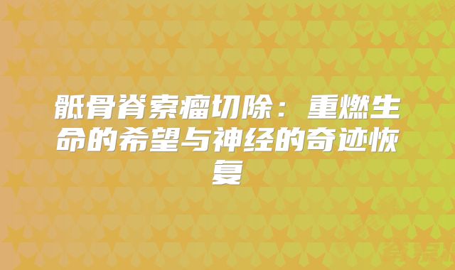 骶骨脊索瘤切除：重燃生命的希望与神经的奇迹恢复