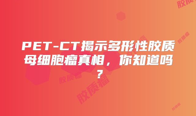 PET-CT揭示多形性胶质母细胞瘤真相，你知道吗？