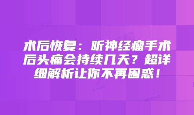 术后恢复：听神经瘤手术后头痛会持续几天？超详细解析让你不再困惑！