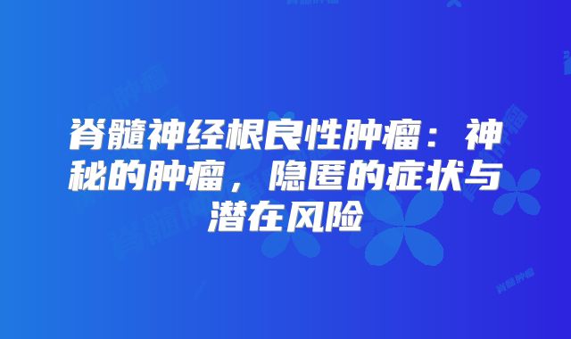 脊髓神经根良性肿瘤：神秘的肿瘤，隐匿的症状与潜在风险
