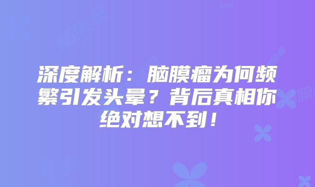 深度解析：脑膜瘤为何频繁引发头晕？背后真相你绝对想不到！