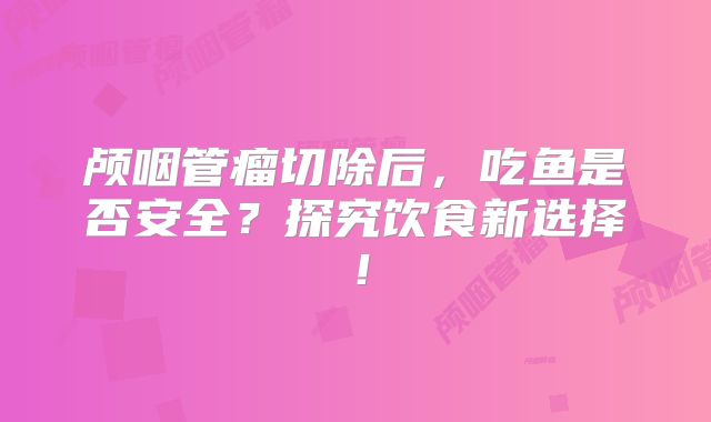 颅咽管瘤切除后，吃鱼是否安全？探究饮食新选择！