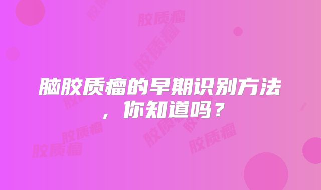 脑胶质瘤的早期识别方法，你知道吗？