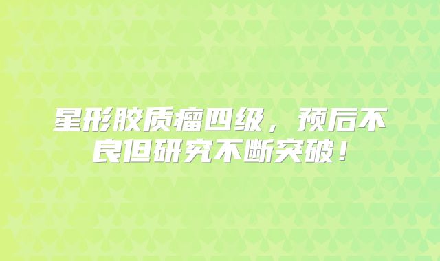 星形胶质瘤四级，预后不良但研究不断突破！