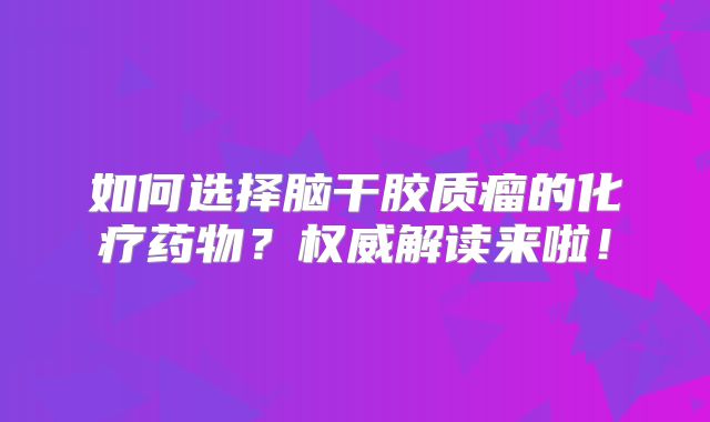 如何选择脑干胶质瘤的化疗药物？权威解读来啦！