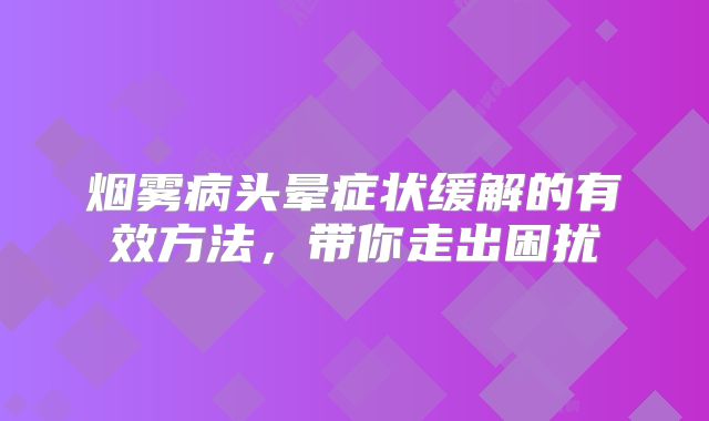 烟雾病头晕症状缓解的有效方法，带你走出困扰