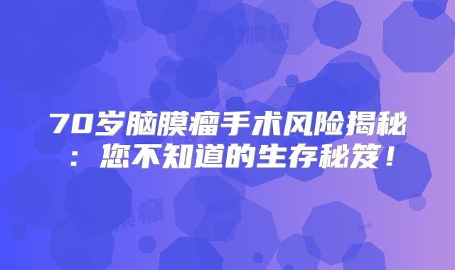 70岁脑膜瘤手术风险揭秘：您不知道的生存秘笈！