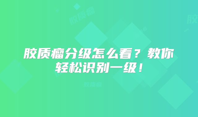 胶质瘤分级怎么看？教你轻松识别一级！