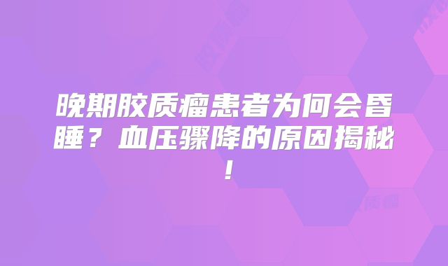 晚期胶质瘤患者为何会昏睡？血压骤降的原因揭秘！