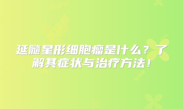 延髓星形细胞瘤是什么？了解其症状与治疗方法！