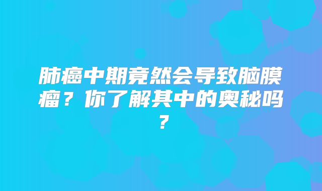 肺癌中期竟然会导致脑膜瘤？你了解其中的奥秘吗？