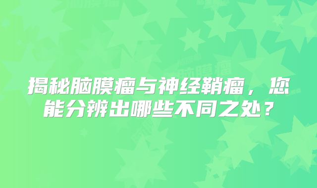 揭秘脑膜瘤与神经鞘瘤，您能分辨出哪些不同之处？