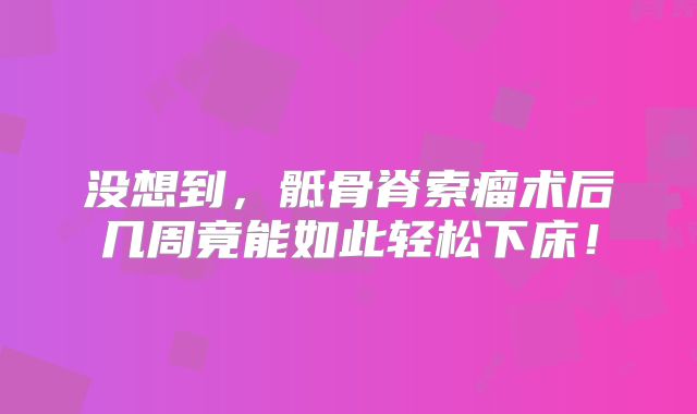 没想到，骶骨脊索瘤术后几周竟能如此轻松下床！