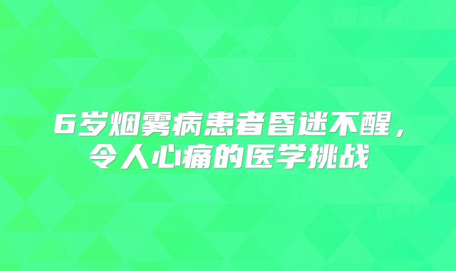 6岁烟雾病患者昏迷不醒，令人心痛的医学挑战