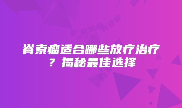 脊索瘤适合哪些放疗治疗？揭秘最佳选择