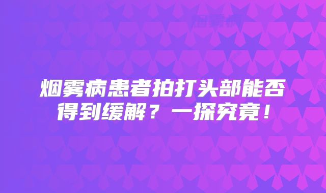 烟雾病患者拍打头部能否得到缓解？一探究竟！
