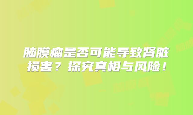 脑膜瘤是否可能导致肾脏损害？探究真相与风险！