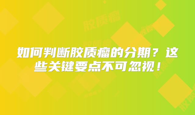 如何判断胶质瘤的分期？这些关键要点不可忽视！