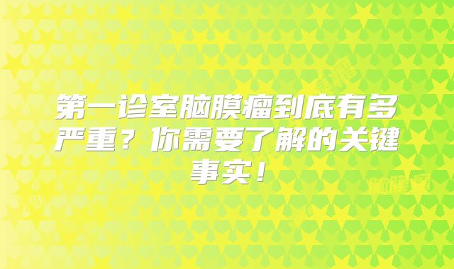 第一诊室脑膜瘤到底有多严重？你需要了解的关键事实！
